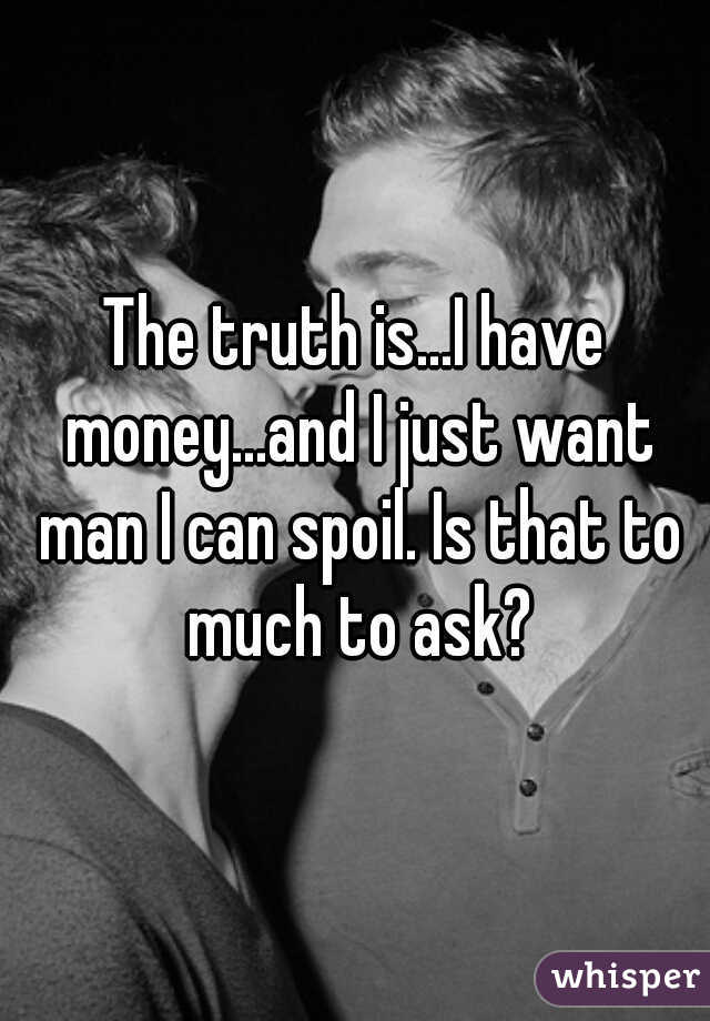 The truth is...I have money...and I just want man I can spoil. Is that to much to ask?