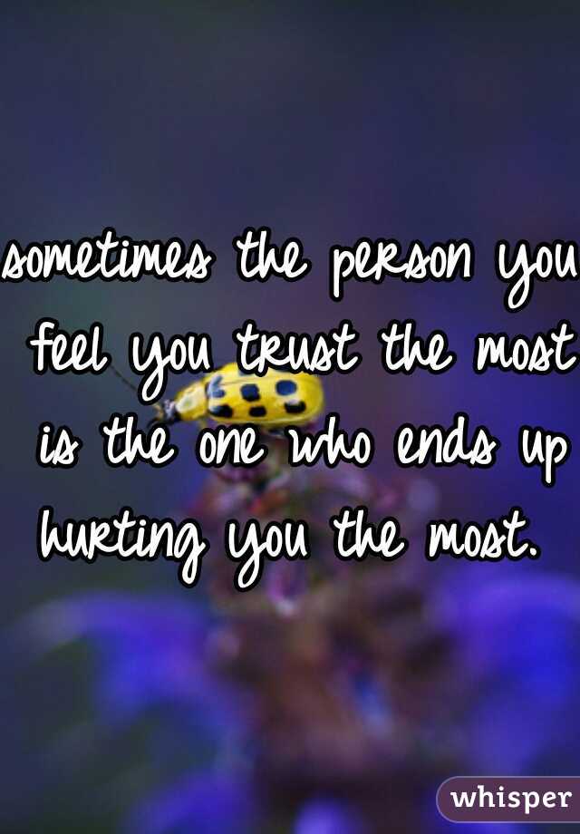 sometimes the person you feel you trust the most is the one who ends up hurting you the most.  
