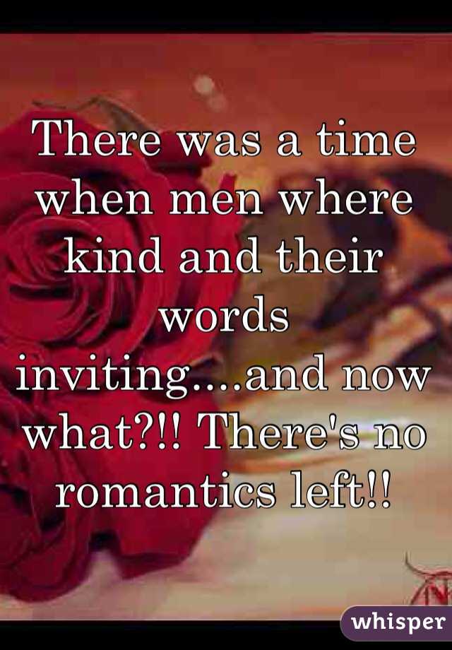 There was a time when men where kind and their words inviting....and now what?!! There's no romantics left!! 