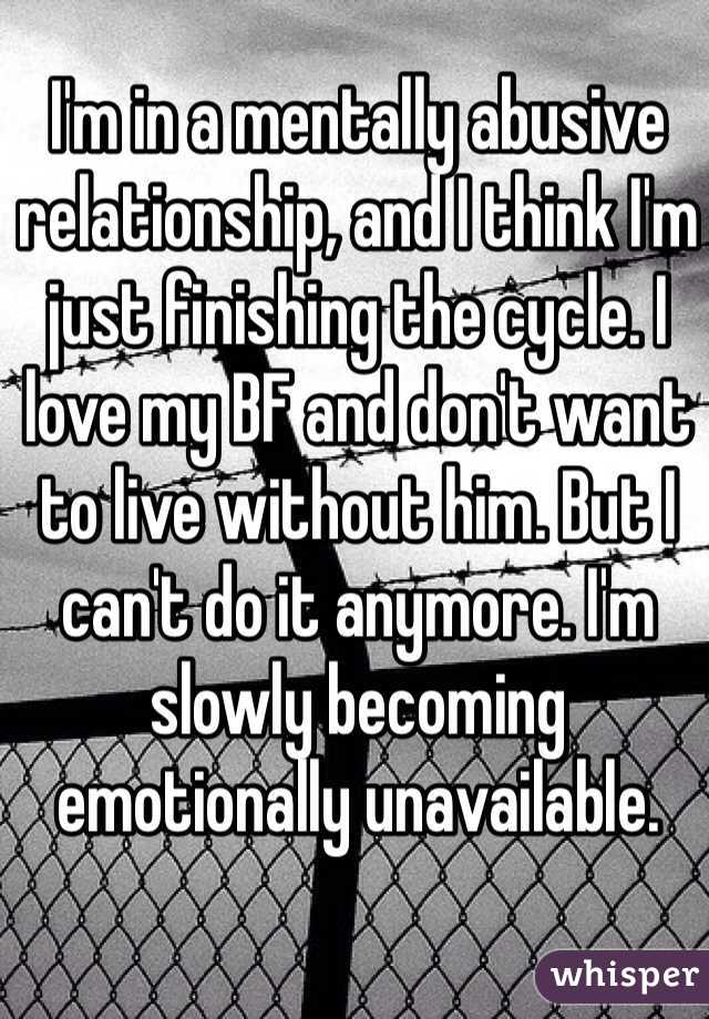 I'm in a mentally abusive relationship, and I think I'm just finishing the cycle. I love my BF and don't want to live without him. But I can't do it anymore. I'm slowly becoming emotionally unavailable. 
