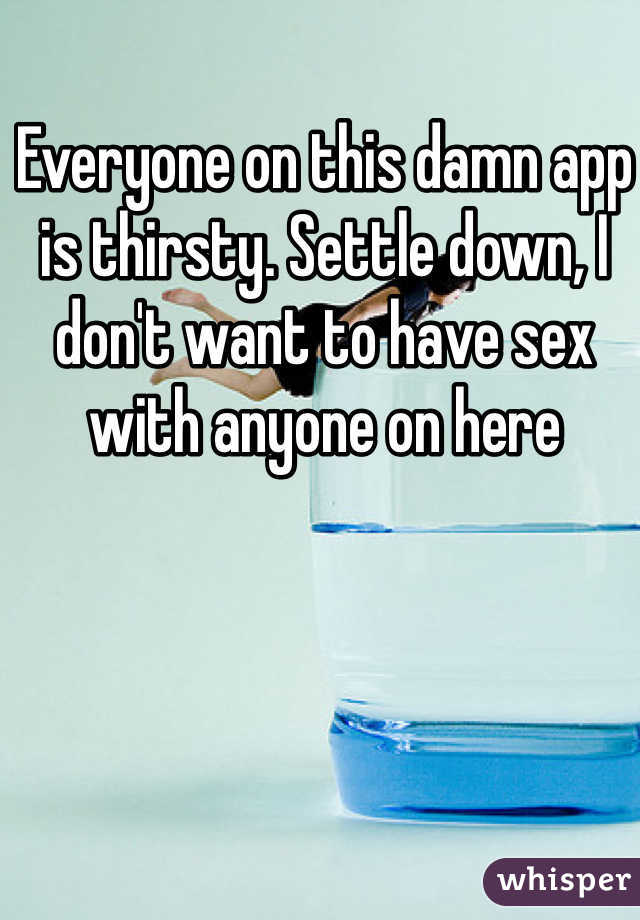 Everyone on this damn app is thirsty. Settle down, I don't want to have sex with anyone on here
