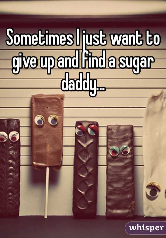 Sometimes I just want to give up and find a sugar daddy... 