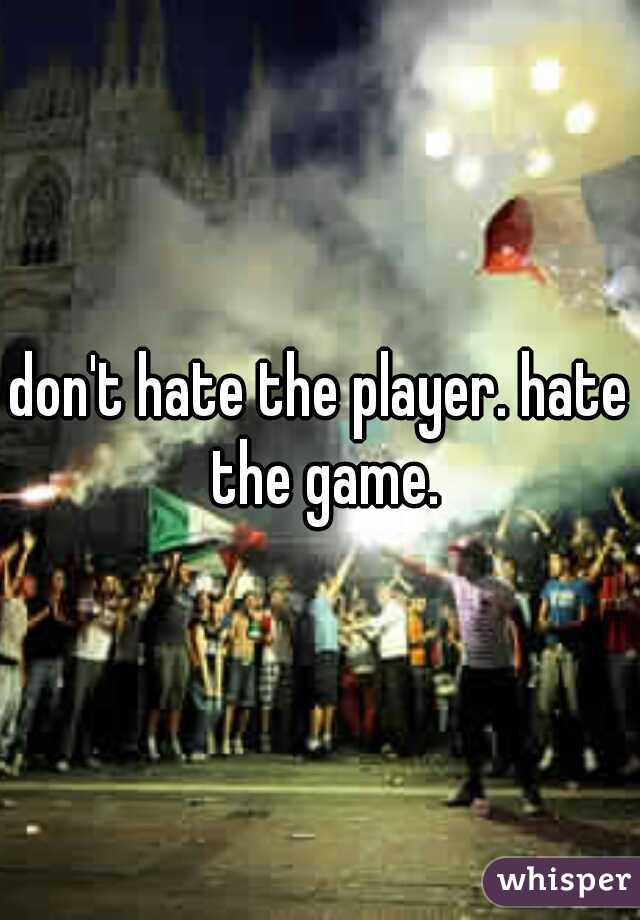 don't hate the player. hate the game.