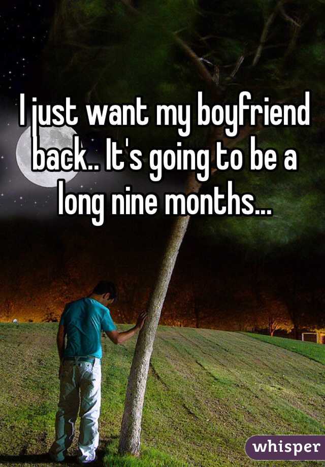 I just want my boyfriend back.. It's going to be a long nine months...