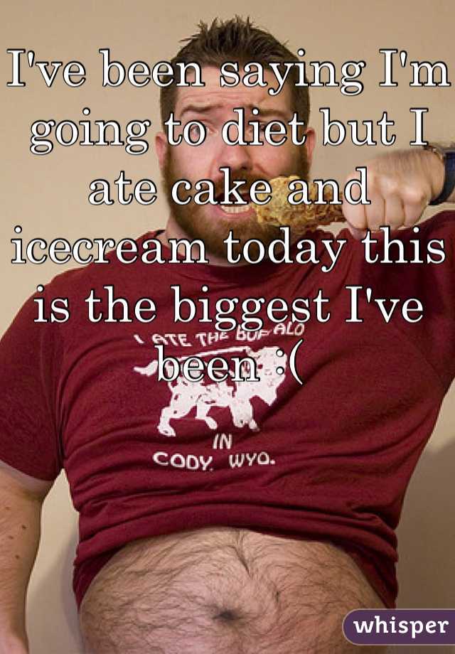 I've been saying I'm going to diet but I ate cake and icecream today this is the biggest I've been :(