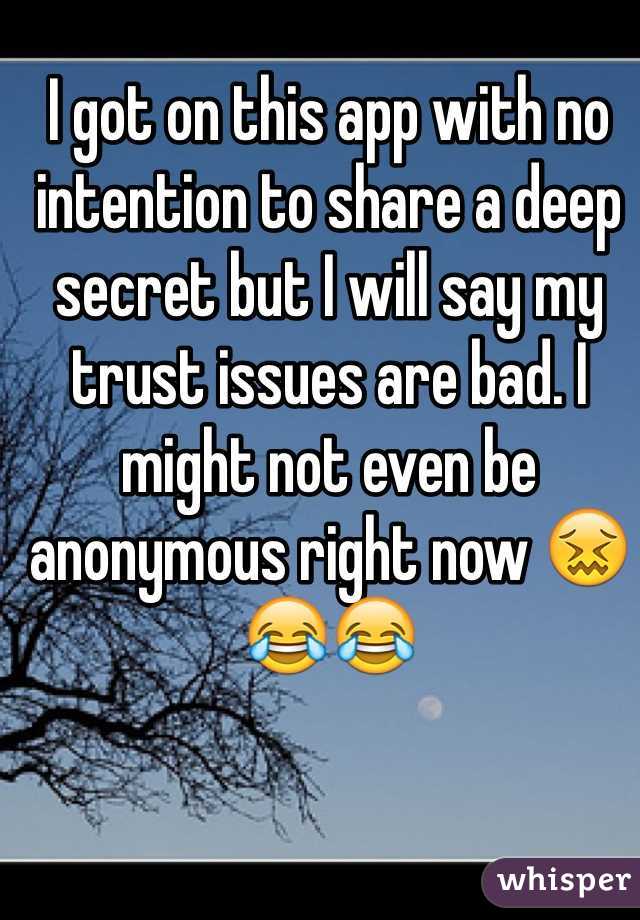 I got on this app with no intention to share a deep secret but I will say my trust issues are bad. I might not even be anonymous right now 😖😂😂