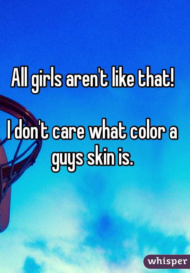 All girls aren't like that! 

I don't care what color a guys skin is. 