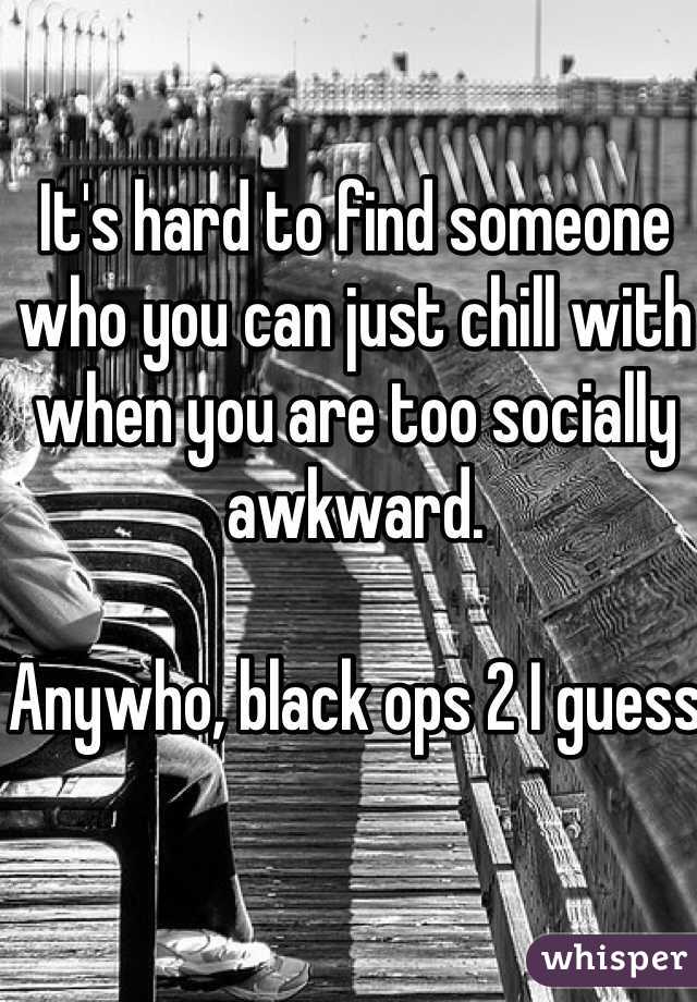 It's hard to find someone who you can just chill with when you are too socially awkward.

Anywho, black ops 2 I guess