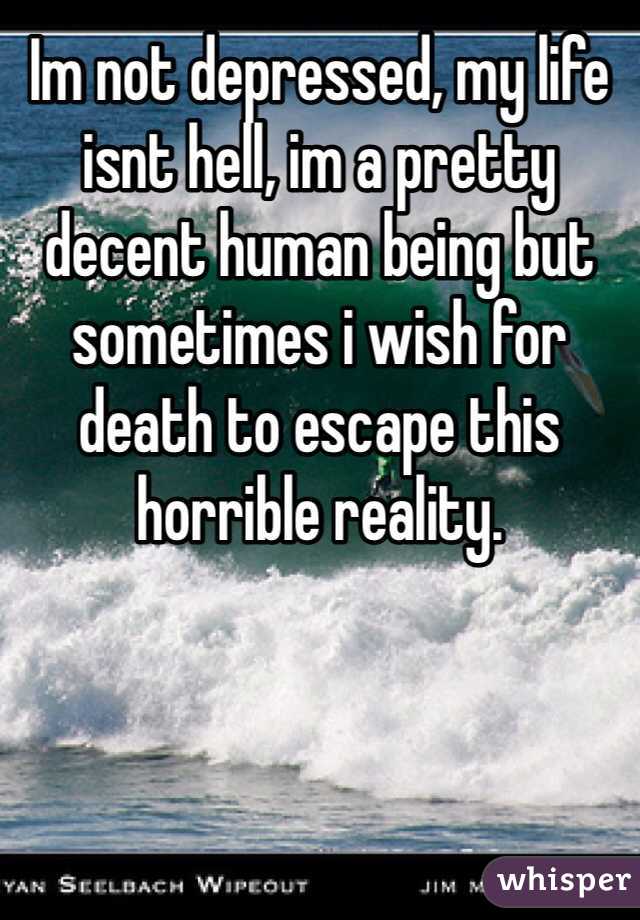 Im not depressed, my life isnt hell, im a pretty decent human being but sometimes i wish for death to escape this horrible reality.