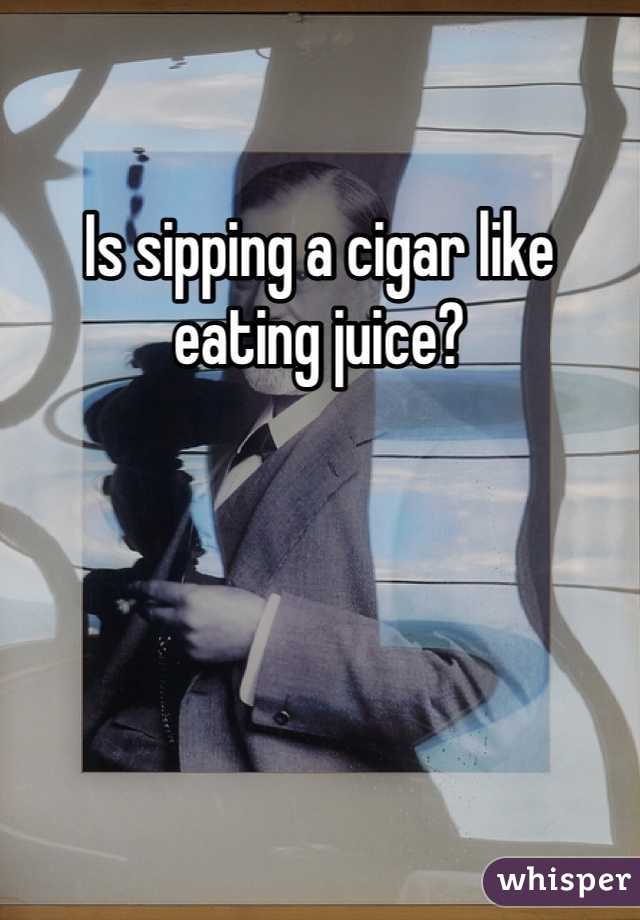 Is sipping a cigar like eating juice? 