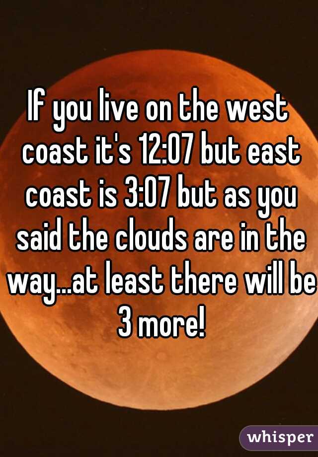 If you live on the west coast it's 12:07 but east coast is 3:07 but as you said the clouds are in the way...at least there will be 3 more!
