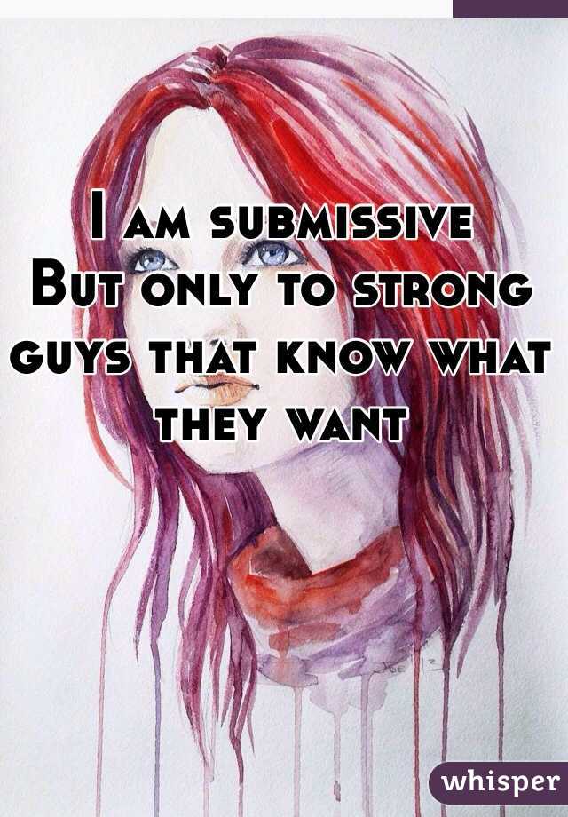 I am submissive
But only to strong guys that know what they want