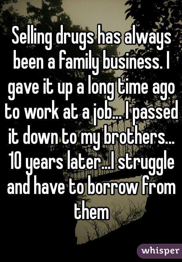 Selling drugs has always been a family business. I gave it up a long time ago to work at a job... I passed it down to my brothers... 10 years later...I struggle and have to borrow from them