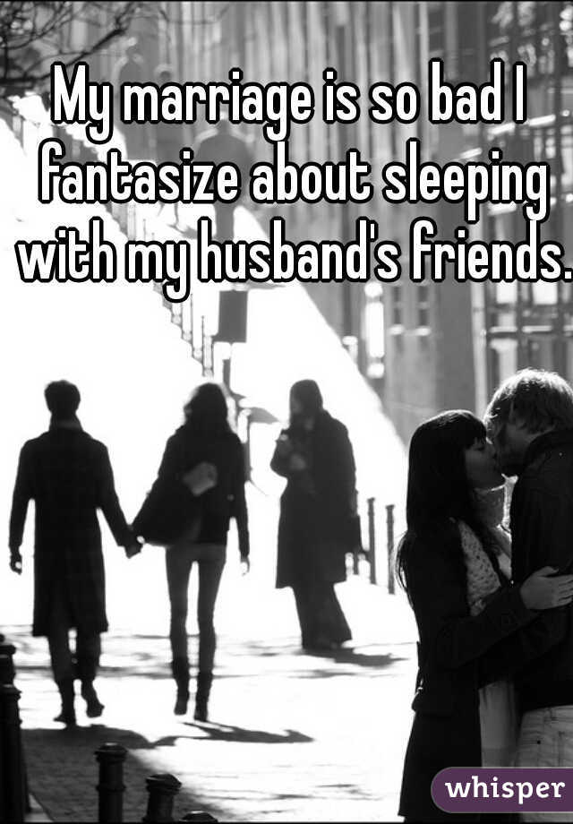 My marriage is so bad I fantasize about sleeping with my husband's friends. 