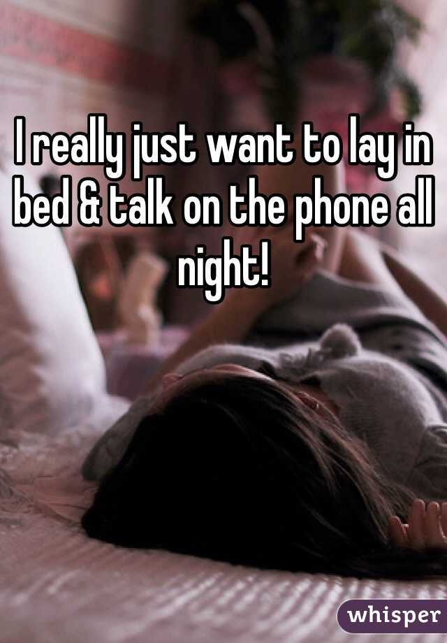I really just want to lay in bed & talk on the phone all night! 