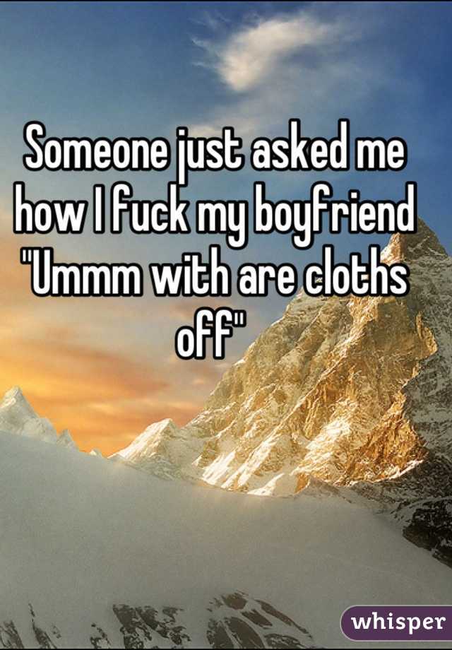 Someone just asked me how I fuck my boyfriend 
"Ummm with are cloths off" 
