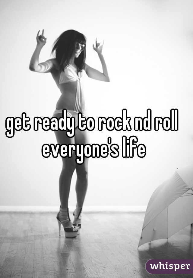 get ready to rock nd roll everyone's life