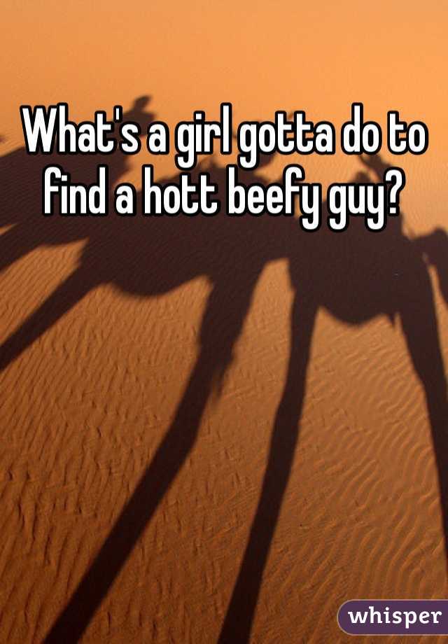 What's a girl gotta do to find a hott beefy guy? 