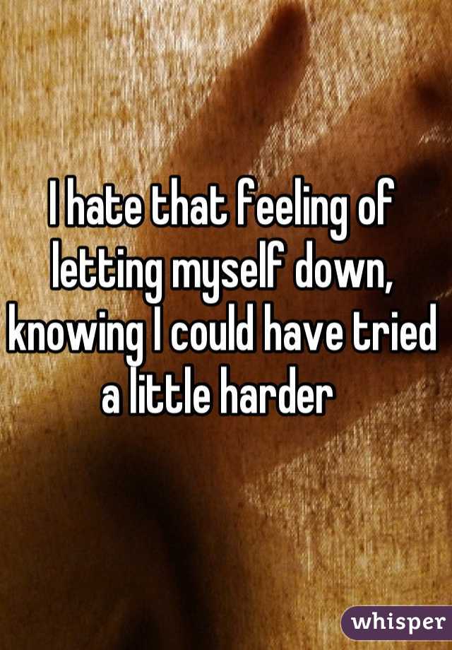 I hate that feeling of letting myself down, knowing I could have tried a little harder 