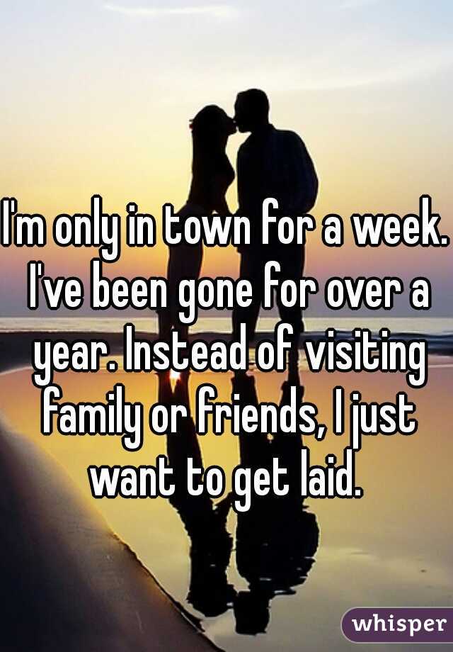 I'm only in town for a week. I've been gone for over a year. Instead of visiting family or friends, I just want to get laid. 