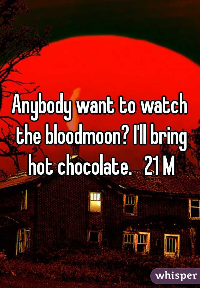 Anybody want to watch the bloodmoon? I'll bring hot chocolate.   21 M