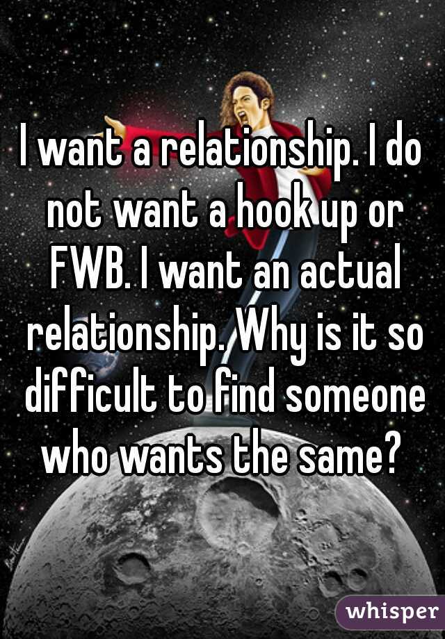 I want a relationship. I do not want a hook up or FWB. I want an actual relationship. Why is it so difficult to find someone who wants the same? 
