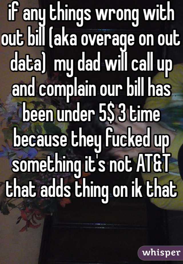 if any things wrong with out bill (aka overage on out data)  my dad will call up and complain our bill has been under 5$ 3 time because they fucked up something it's not AT&T that adds thing on ik that 