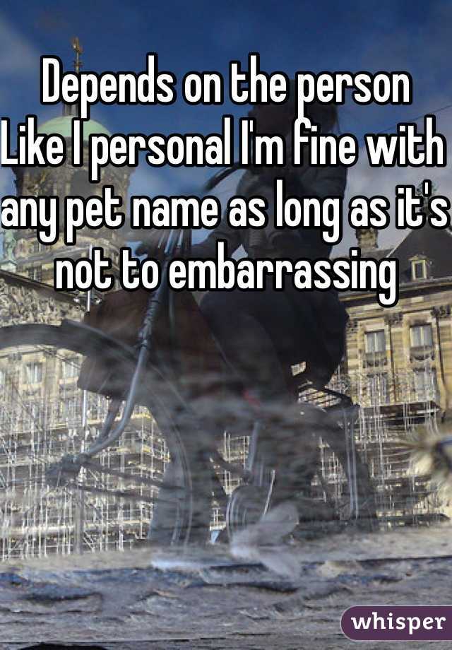 Depends on the person 
Like I personal I'm fine with any pet name as long as it's not to embarrassing 