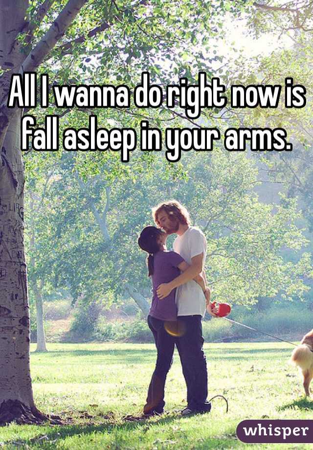 All I wanna do right now is fall asleep in your arms. 