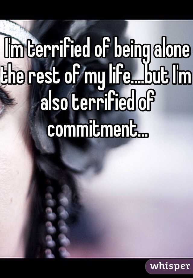 I'm terrified of being alone the rest of my life....but I'm also terrified of commitment...