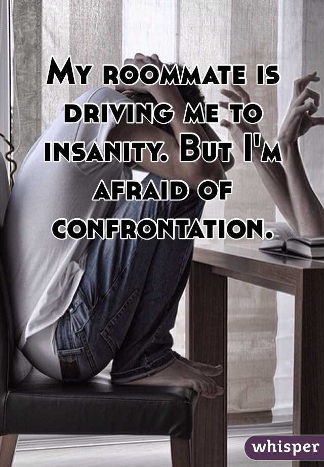 My roommate is driving me to insanity. But I'm afraid of confrontation. 