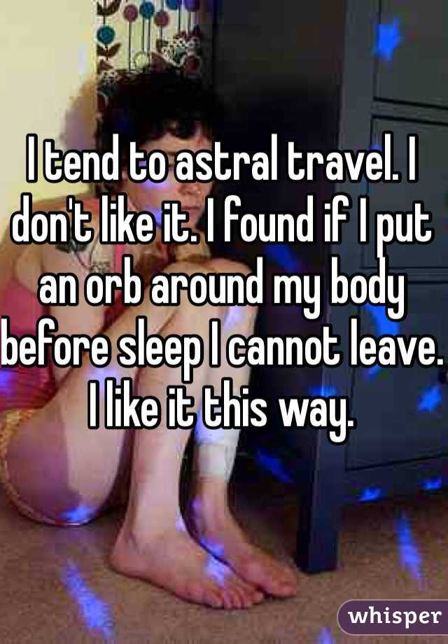 I tend to astral travel. I don't like it. I found if I put an orb around my body before sleep I cannot leave. I like it this way. 