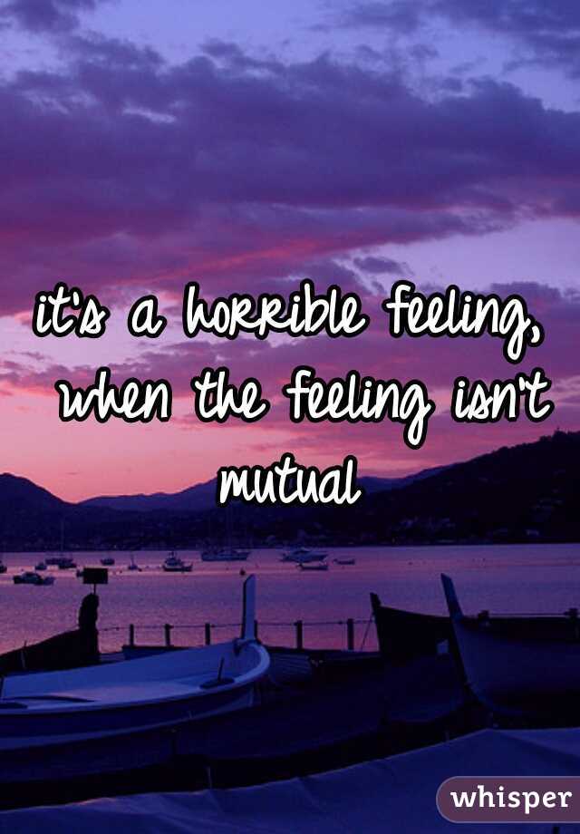 it's a horrible feeling, when the feeling isn't mutual 
