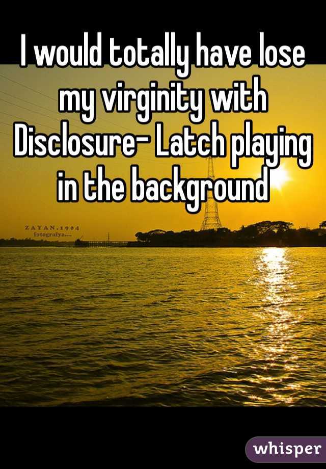 I would totally have lose my virginity with Disclosure- Latch playing in the background