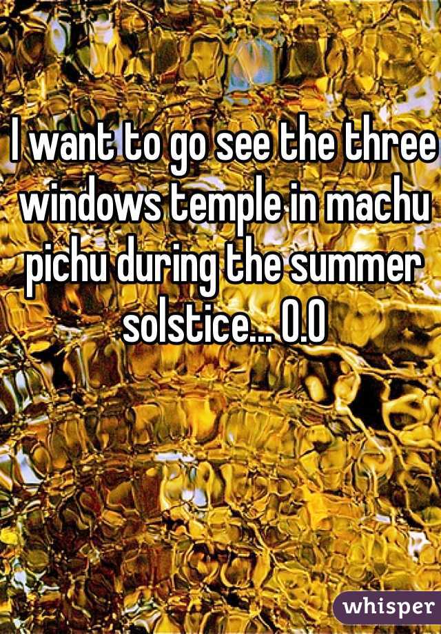 I want to go see the three windows temple in machu pichu during the summer solstice... O.O 