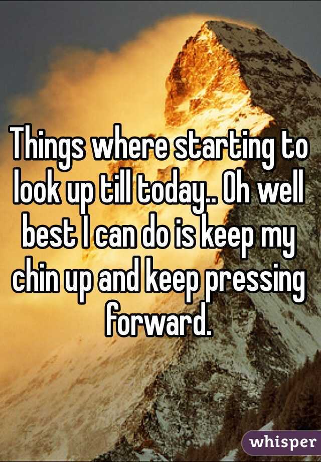 Things where starting to look up till today.. Oh well best I can do is keep my chin up and keep pressing forward.