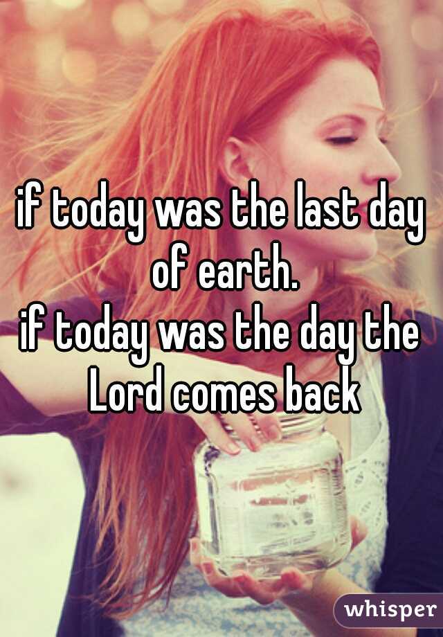 if today was the last day of earth.
if today was the day the Lord comes back