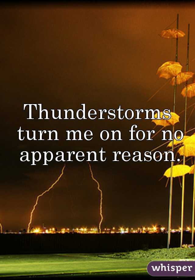 Thunderstorms turn me on for no apparent reason.