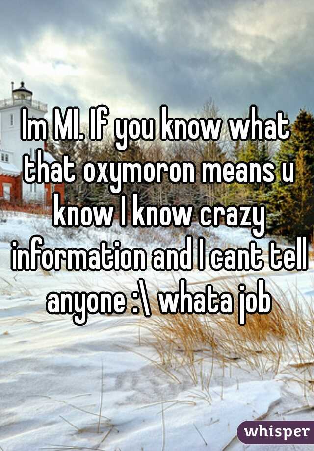 Im MI. If you know what that oxymoron means u know I know crazy information and I cant tell anyone :\ whata job
