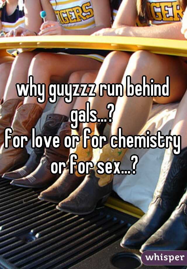 why guyzzz run behind gals...? 
for love or for chemistry or for sex...?