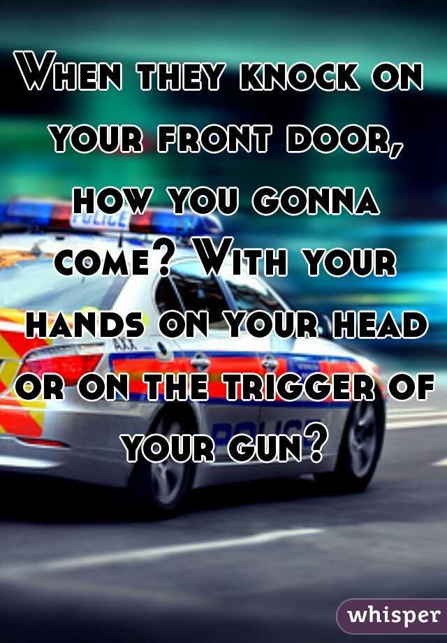 When they knock on your front door, how you gonna come? With your hands on your head or on the trigger of your gun?