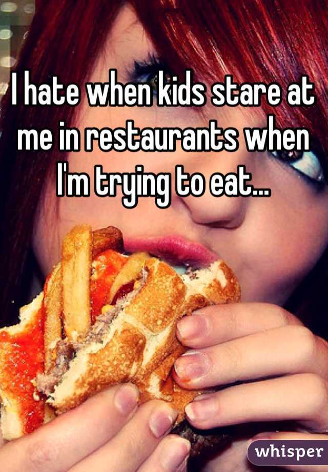 I hate when kids stare at me in restaurants when I'm trying to eat...