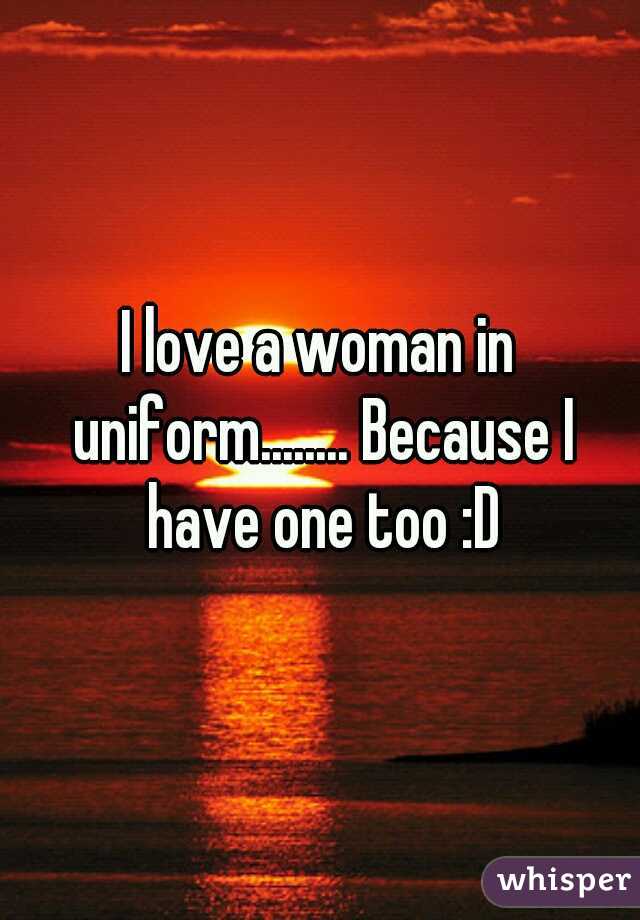 I love a woman in uniform........ Because I have one too :D
