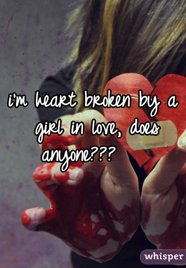 i'm heart broken by a girl in love, does anyone???    