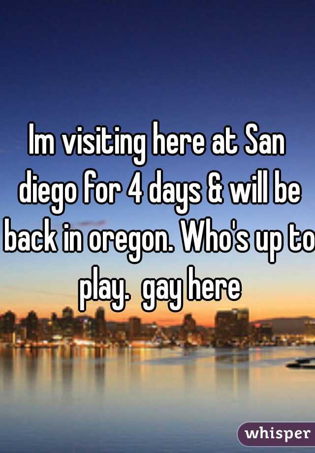 Im visiting here at San diego for 4 days & will be back in oregon. Who's up to play.  gay here