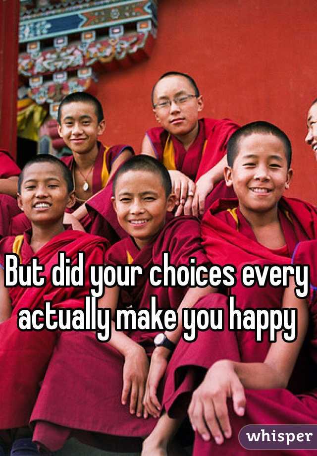 But did your choices every actually make you happy
