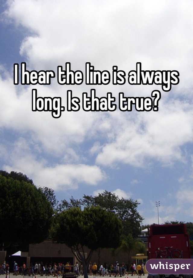 I hear the line is always long. Is that true?