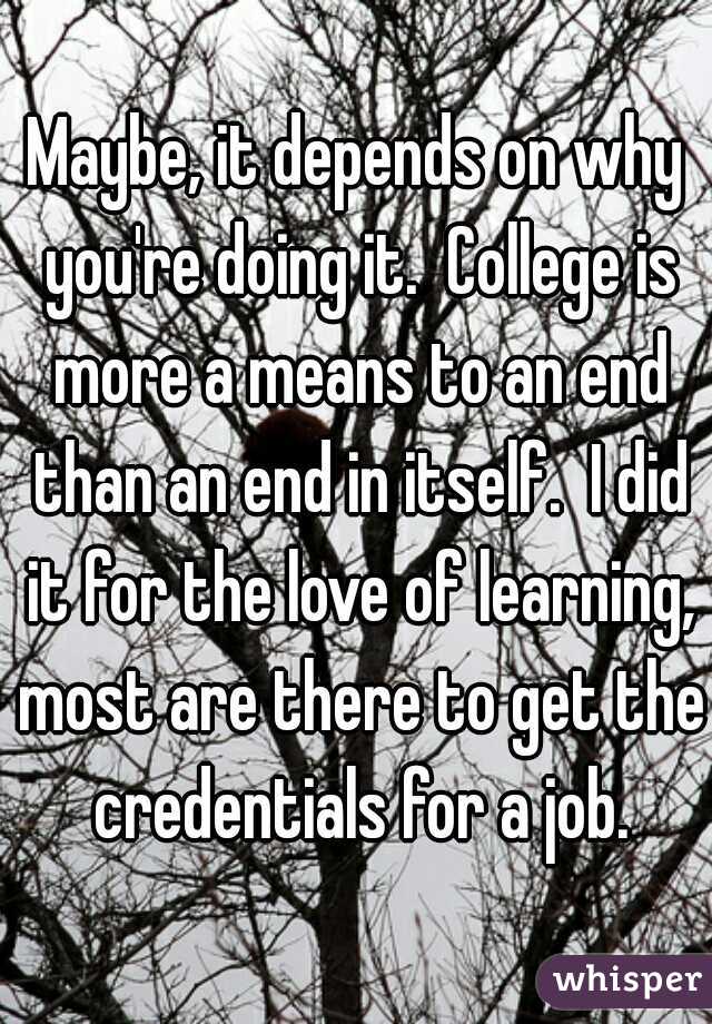 Maybe, it depends on why you're doing it.  College is more a means to an end than an end in itself.  I did it for the love of learning, most are there to get the credentials for a job.
