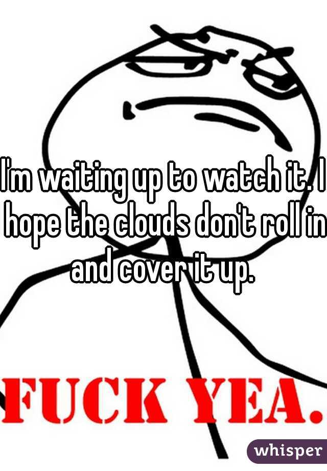 I'm waiting up to watch it. I hope the clouds don't roll in and cover it up. 