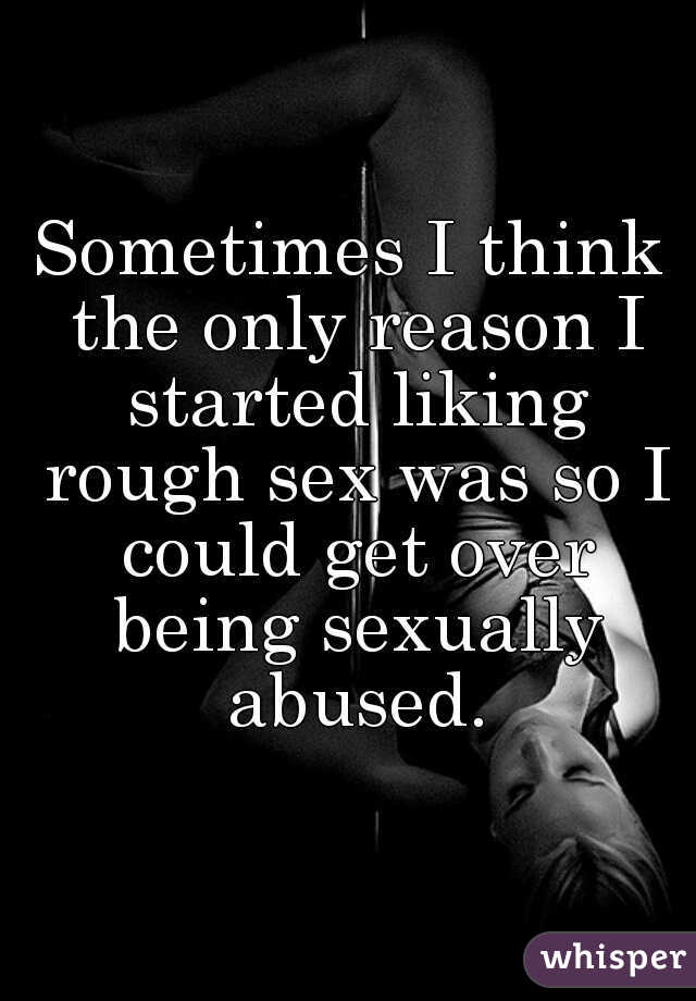 Sometimes I think the only reason I started liking rough sex was so I could get over being sexually abused.